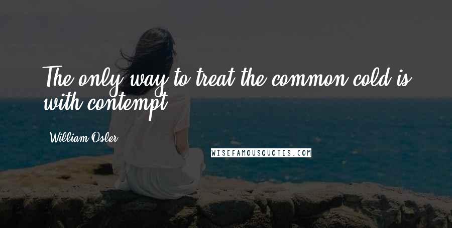 William Osler quotes: The only way to treat the common cold is with contempt.