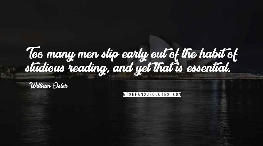 William Osler quotes: Too many men slip early out of the habit of studious reading, and yet that is essential.
