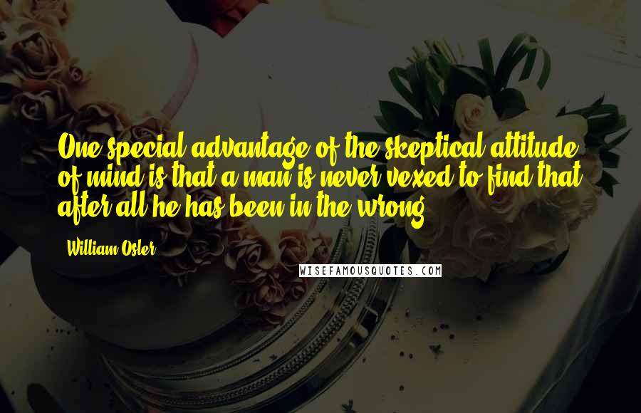 William Osler quotes: One special advantage of the skeptical attitude of mind is that a man is never vexed to find that after all he has been in the wrong. William Osler quotes: One special advantage of the skeptical attitude of mind is that a man is never vexed to find that after all he has been in the wrong.