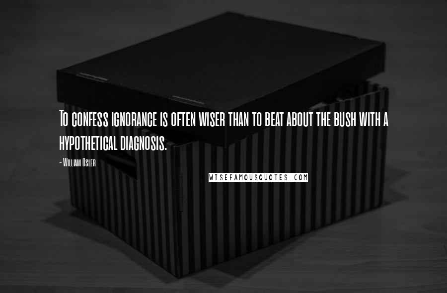 William Osler quotes: To confess ignorance is often wiser than to beat about the bush with a hypothetical diagnosis.