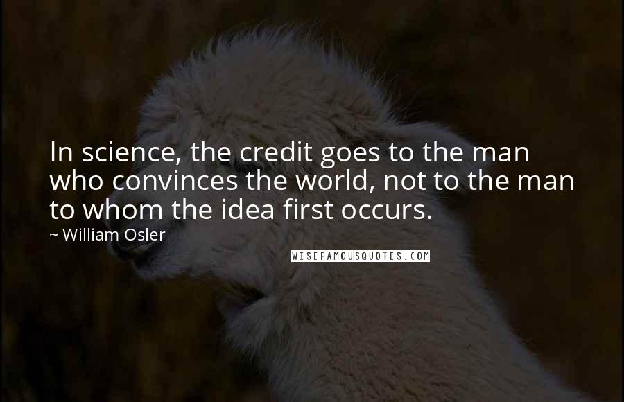 William Osler quotes: In science, the credit goes to the man who convinces the world, not to the man to whom the idea first occurs. William Osler quotes: In science, the credit goes to the man who convinces the world, not to the man to whom the idea first occurs.