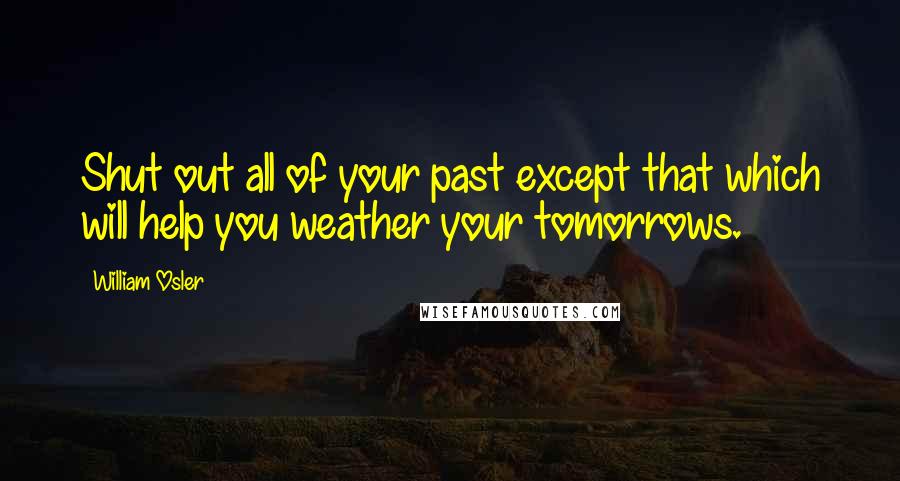 William Osler quotes: Shut out all of your past except that which will help you weather your tomorrows.
