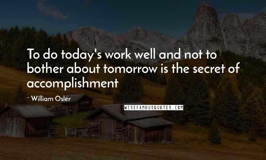 William Osler quotes: To do today's work well and not to bother about tomorrow is the secret of accomplishment