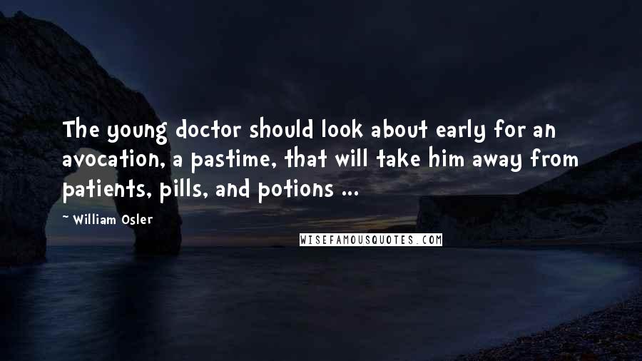 William Osler quotes: The young doctor should look about early for an avocation, a pastime, that will take him away from patients, pills, and potions ... William Osler quotes: The young doctor should look about early for an avocation, a pastime, that will take him away from patients, pills, and potions ...