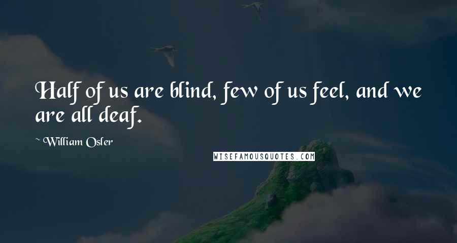 William Osler quotes: Half of us are blind, few of us feel, and we are all deaf.