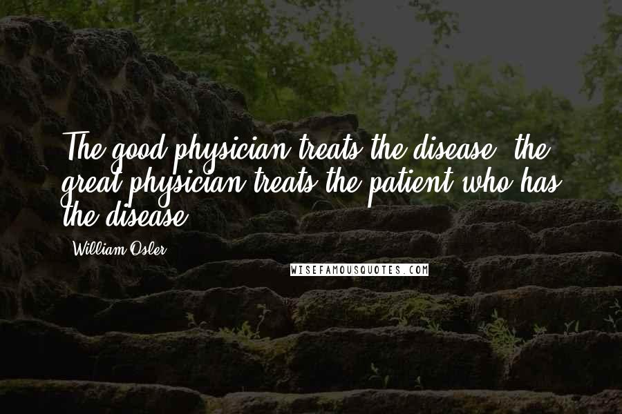 William Osler quotes: The good physician treats the disease; the great physician treats the patient who has the disease.