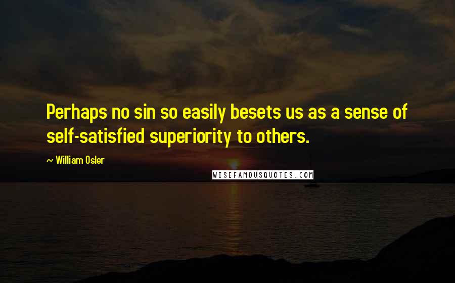 William Osler quotes: Perhaps no sin so easily besets us as a sense of self-satisfied superiority to others.