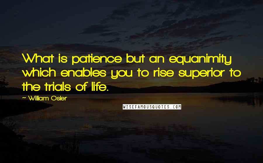 William Osler quotes: What is patience but an equanimity which enables you to rise superior to the trials of life.