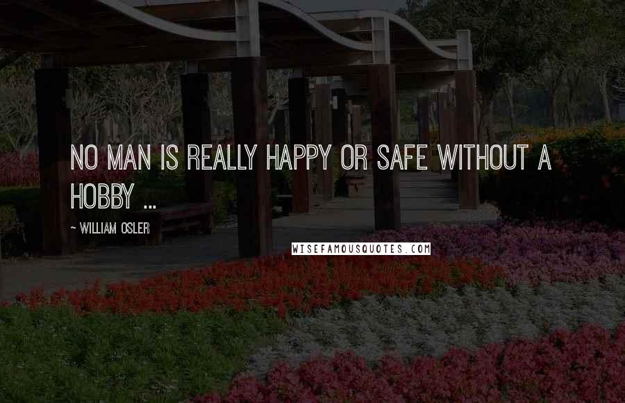 William Osler quotes: No man is really happy or safe without a hobby ...