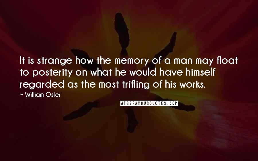 William Osler quotes: It is strange how the memory of a man may float to posterity on what he would have himself regarded as the most trifling of his works. William Osler quotes: It is strange how the memory of a man may float to posterity on what he would have himself regarded as the most trifling of his works.
