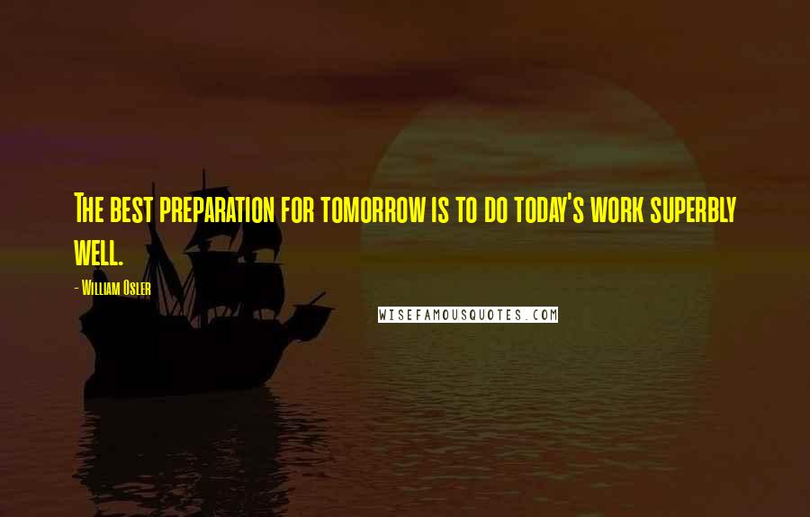 William Osler quotes: The best preparation for tomorrow is to do today's work superbly well.