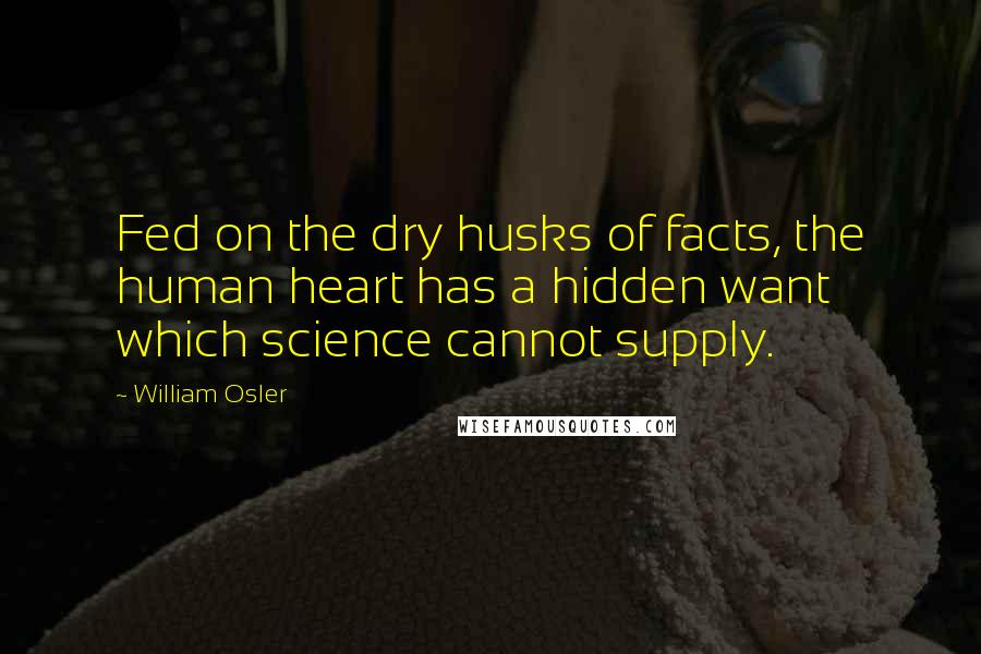 William Osler quotes: Fed on the dry husks of facts, the human heart has a hidden want which science cannot supply.