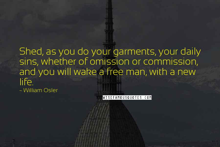William Osler quotes: Shed, as you do your garments, your daily sins, whether of omission or commission, and you will wake a free man, with a new life. William Osler quotes: Shed, as you do your garments, your daily sins, whether of omission or commission, and you will wake a free man, with a new life.