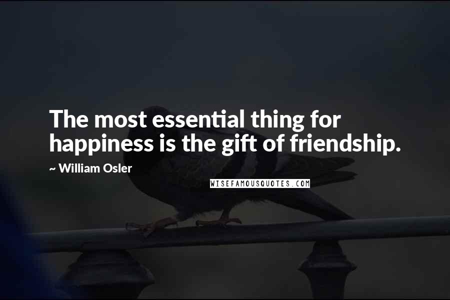 William Osler quotes: The most essential thing for happiness is the gift of friendship.