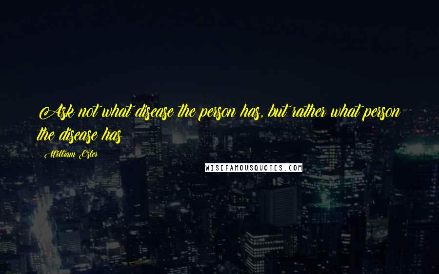 William Osler quotes: Ask not what disease the person has, but rather what person the disease has
