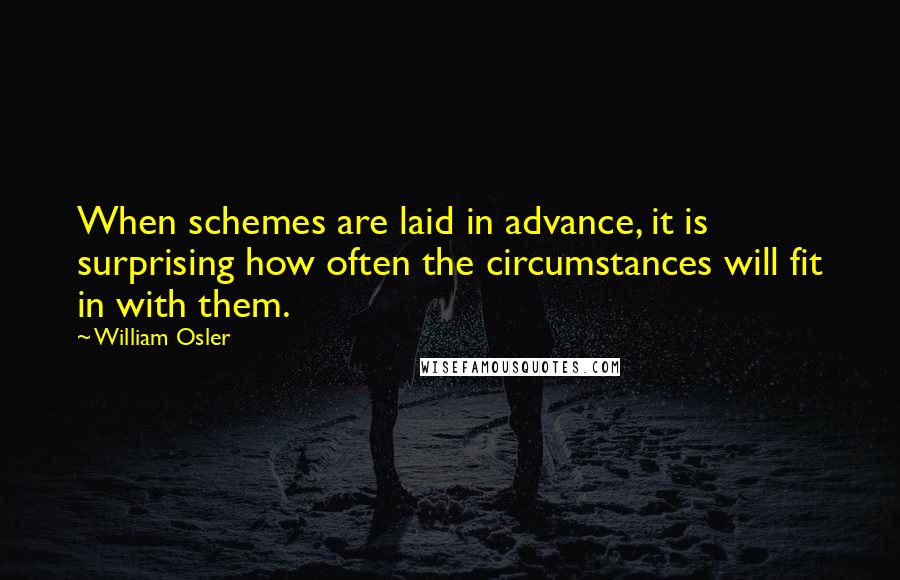 William Osler quotes: When schemes are laid in advance, it is surprising how often the circumstances will fit in with them. William Osler quotes: When schemes are laid in advance, it is surprising how often the circumstances will fit in with them.