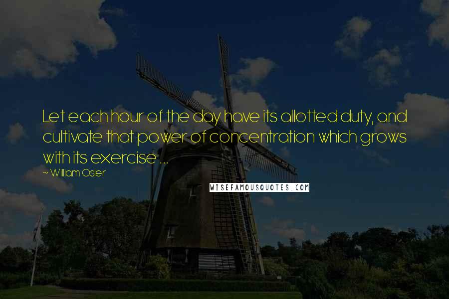 William Osler quotes: Let each hour of the day have its allotted duty, and cultivate that power of concentration which grows with its exercise ... William Osler quotes: Let each hour of the day have its allotted duty, and cultivate that power of concentration which grows with its exercise ...