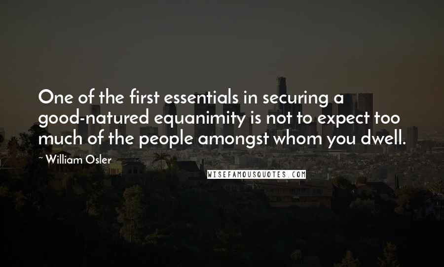 William Osler quotes: One of the first essentials in securing a good-natured equanimity is not to expect too much of the people amongst whom you dwell. William Osler quotes: One of the first essentials in securing a good-natured equanimity is not to expect too much of the people amongst whom you dwell.