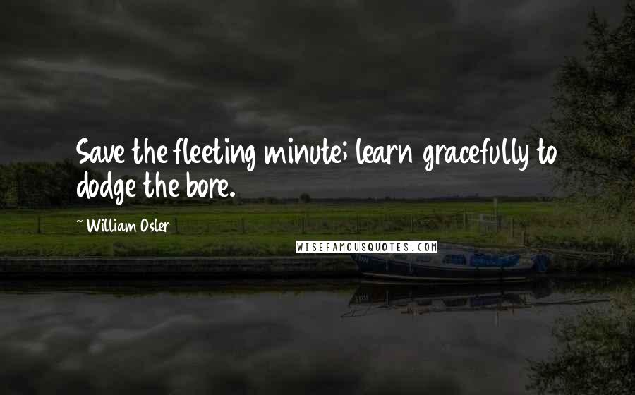 William Osler quotes: Save the fleeting minute; learn gracefully to dodge the bore.