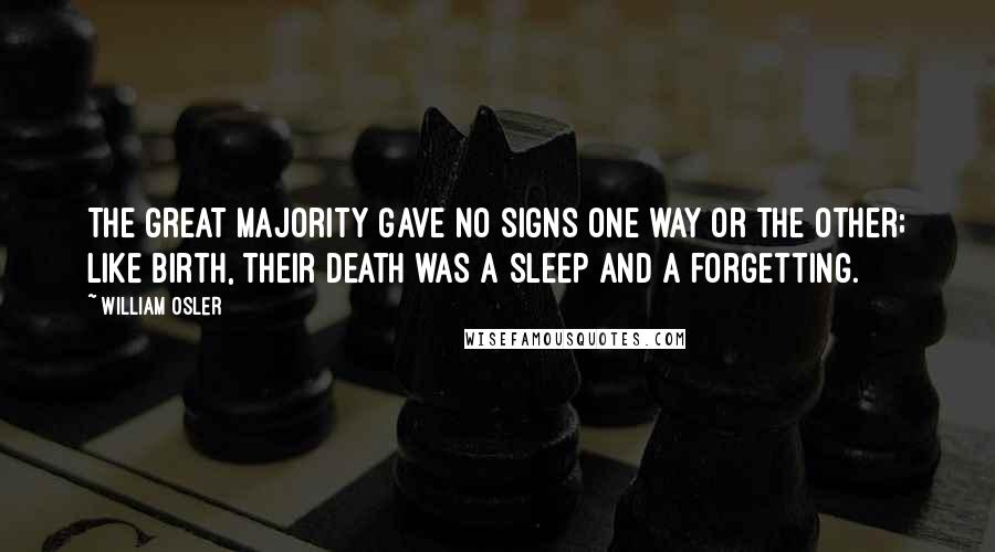 William Osler quotes: The great majority gave no signs one way or the other; like birth, their death was a sleep and a forgetting. William Osler quotes: The great majority gave no signs one way or the other; like birth, their death was a sleep and a forgetting.