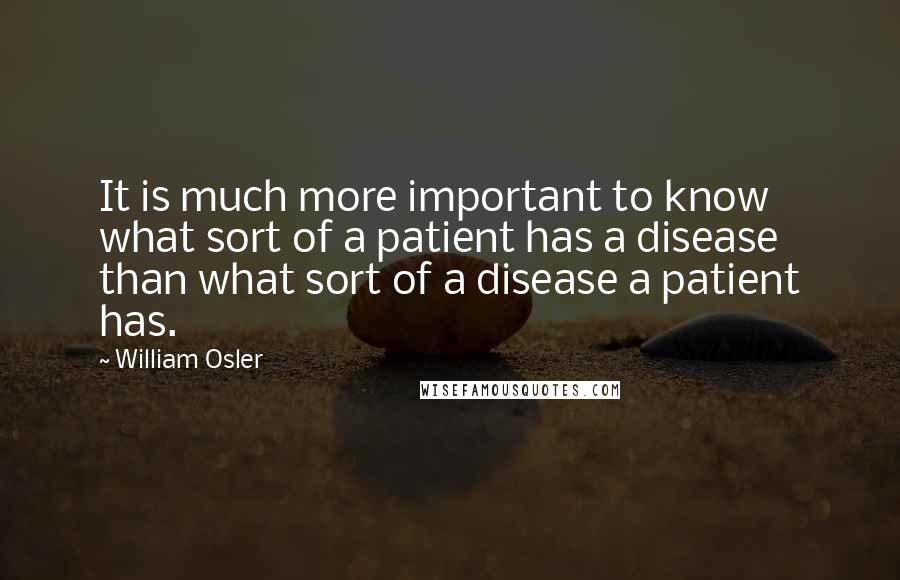 William Osler quotes: It is much more important to know what sort of a patient has a disease than what sort of a disease a patient has. William Osler quotes: It is much more important to know what sort of a patient has a disease than what sort of a disease a patient has.