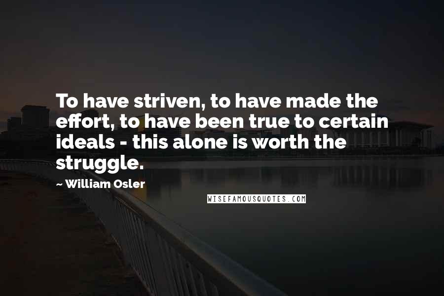 William Osler quotes: To have striven, to have made the effort, to have been true to certain ideals - this alone is worth the struggle. William Osler quotes: To have striven, to have made the effort, to have been true to certain ideals - this alone is worth the struggle.