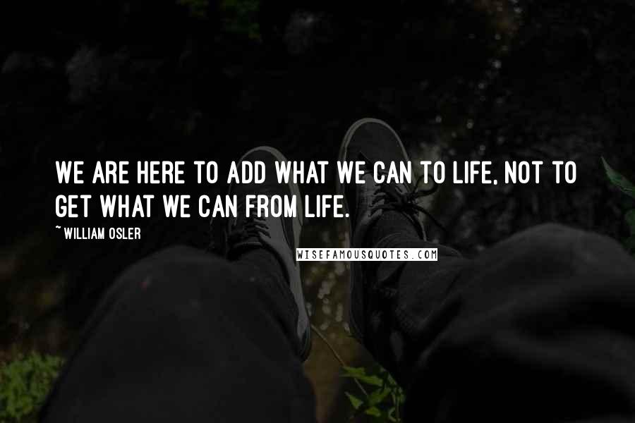 William Osler quotes: We are here to add what we can to life, not to get what we can from life.