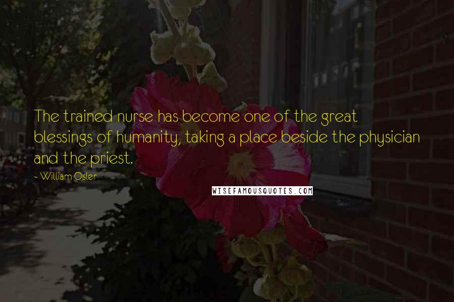 William Osler quotes: The trained nurse has become one of the great blessings of humanity, taking a place beside the physician and the priest. William Osler quotes: The trained nurse has become one of the great blessings of humanity, taking a place beside the physician and the priest.