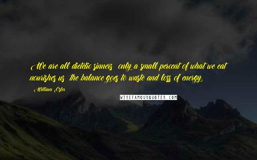 William Osler quotes: We are all dietetic sinners; only a small percent of what we eat nourishes us; the balance goes to waste and loss of energy. William Osler quotes: We are all dietetic sinners; only a small percent of what we eat nourishes us; the balance goes to waste and loss of energy.
