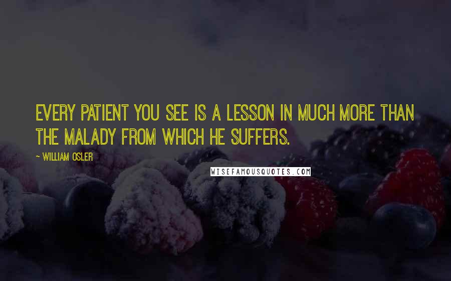 William Osler quotes: Every patient you see is a lesson in much more than the malady from which he suffers.