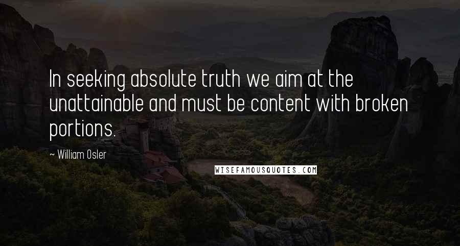 William Osler quotes: In seeking absolute truth we aim at the unattainable and must be content with broken portions.