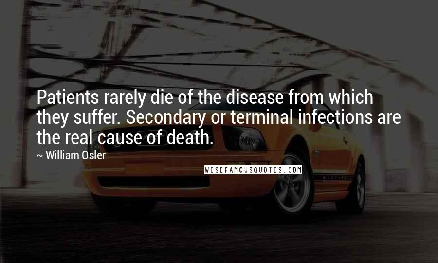 William Osler quotes: Patients rarely die of the disease from which they suffer. Secondary or terminal infections are the real cause of death. William Osler quotes: Patients rarely die of the disease from which they suffer. Secondary or terminal infections are the real cause of death.