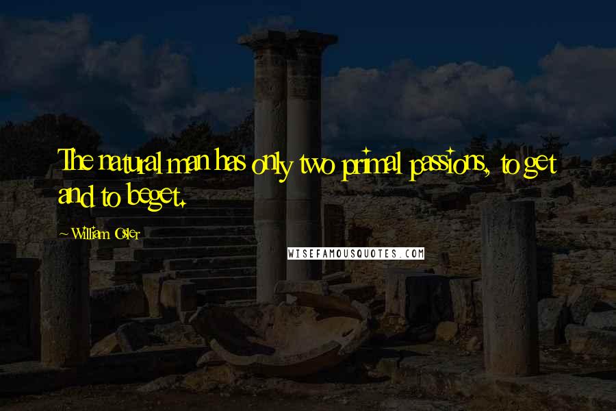 William Osler quotes: The natural man has only two primal passions, to get and to beget.