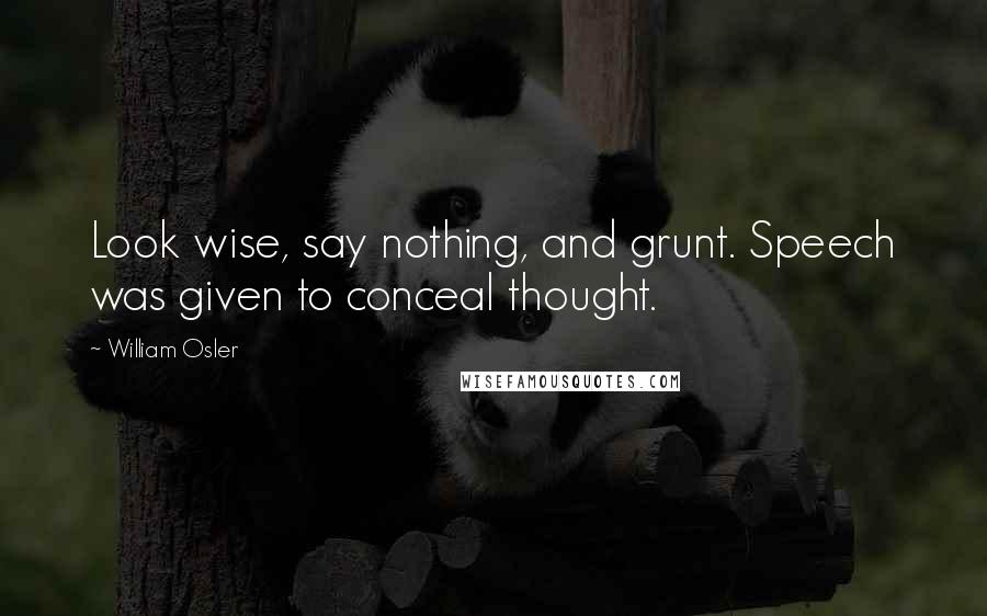 William Osler quotes: Look wise, say nothing, and grunt. Speech was given to conceal thought.