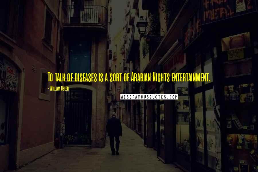 William Osler quotes: To talk of diseases is a sort of Arabian Nights entertainment.