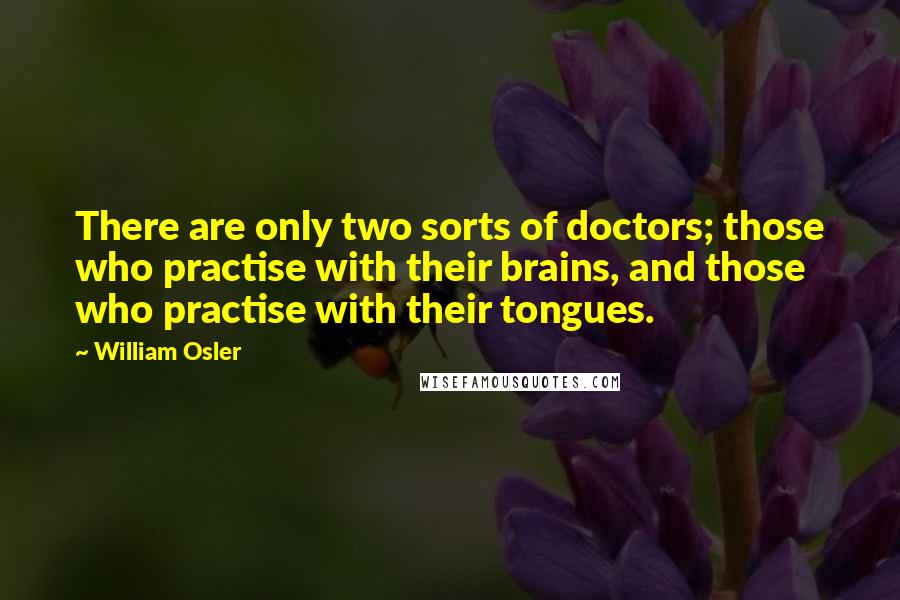William Osler quotes: There are only two sorts of doctors; those who practise with their brains, and those who practise with their tongues. William Osler quotes: There are only two sorts of doctors; those who practise with their brains, and those who practise with their tongues.