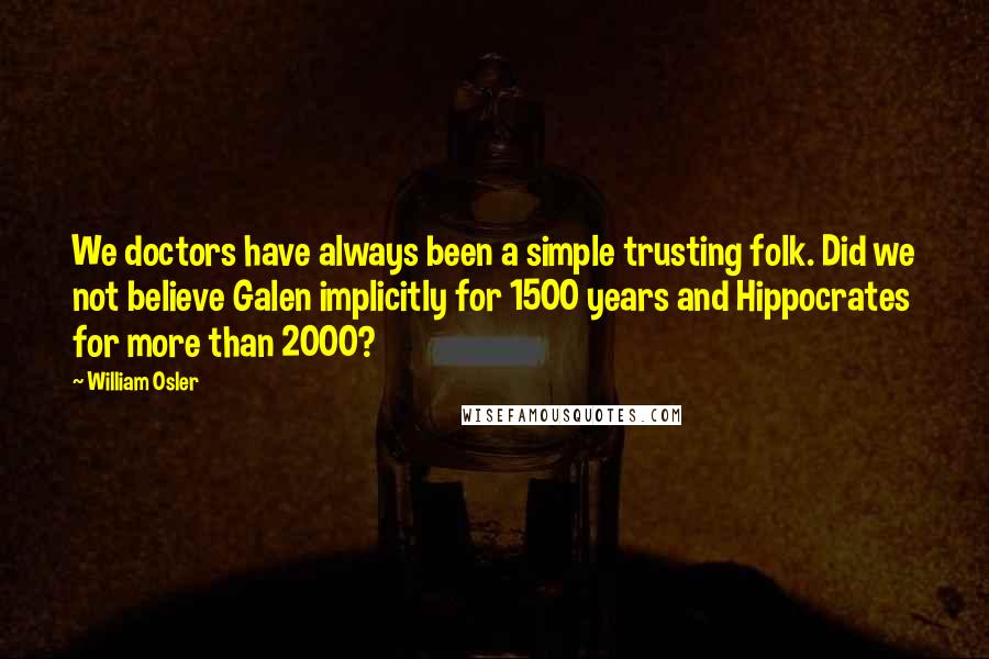 William Osler quotes: We doctors have always been a simple trusting folk. Did we not believe Galen implicitly for 1500 years and Hippocrates for more than 2000? William Osler quotes: We doctors have always been a simple trusting folk. Did we not believe Galen implicitly for 1500 years and Hippocrates for more than 2000?