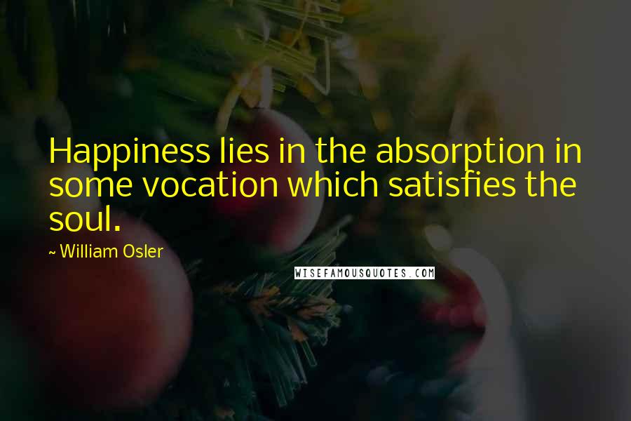 William Osler quotes: Happiness lies in the absorption in some vocation which satisfies the soul.