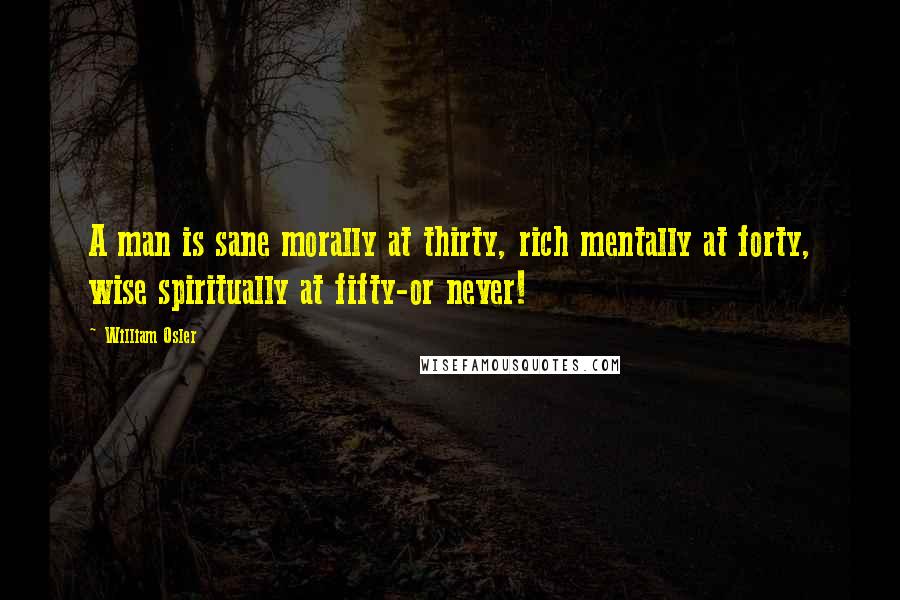 William Osler quotes: A man is sane morally at thirty, rich mentally at forty, wise spiritually at fifty-or never!