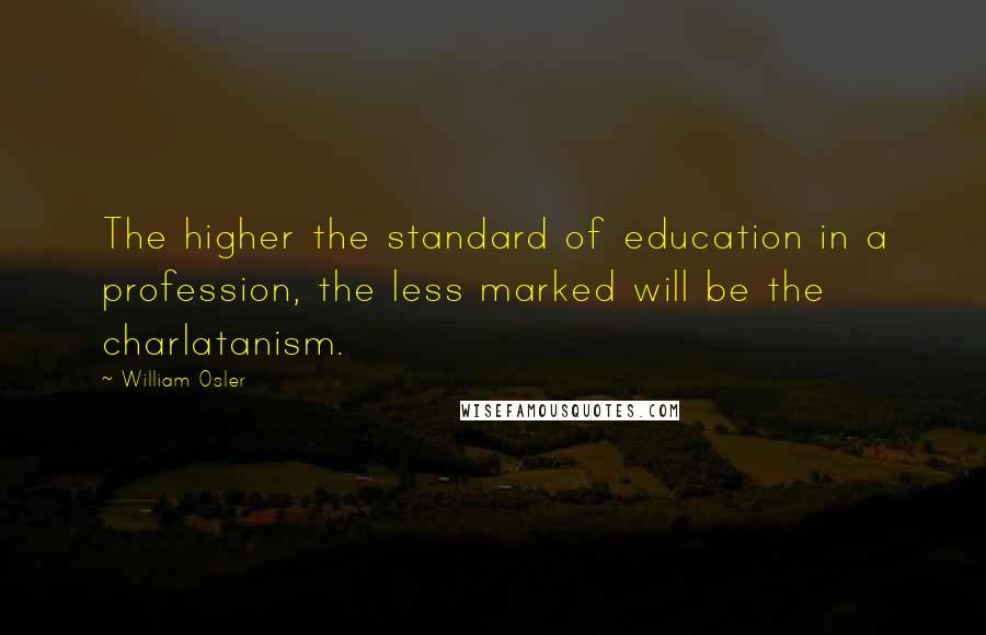 William Osler quotes: The higher the standard of education in a profession, the less marked will be the charlatanism.