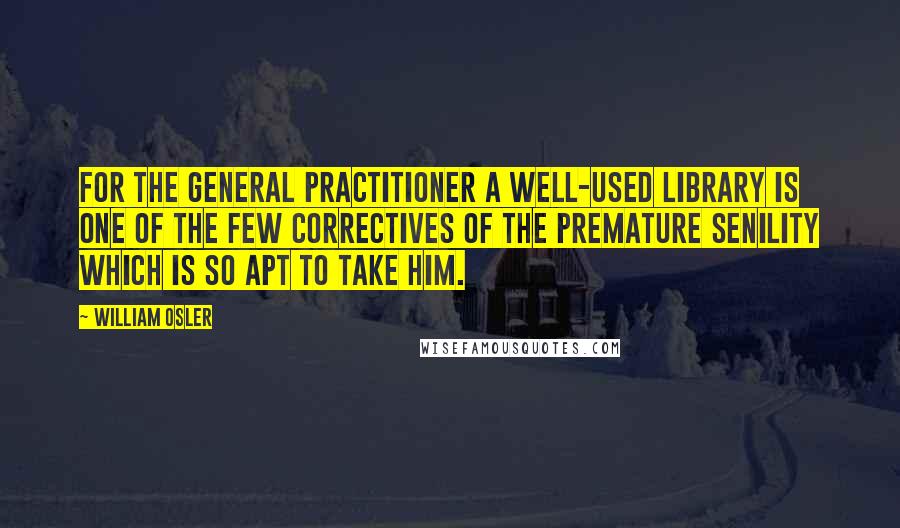 William Osler quotes: For the general practitioner a well-used library is one of the few correctives of the premature senility which is so apt to take him. William Osler quotes: For the general practitioner a well-used library is one of the few correctives of the premature senility which is so apt to take him.