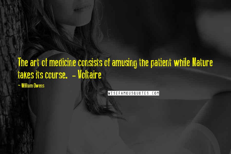 William Owens quotes: The art of medicine consists of amusing the patient while Nature takes its course. - Voltaire William Owens quotes: The art of medicine consists of amusing the patient while Nature takes its course. - Voltaire