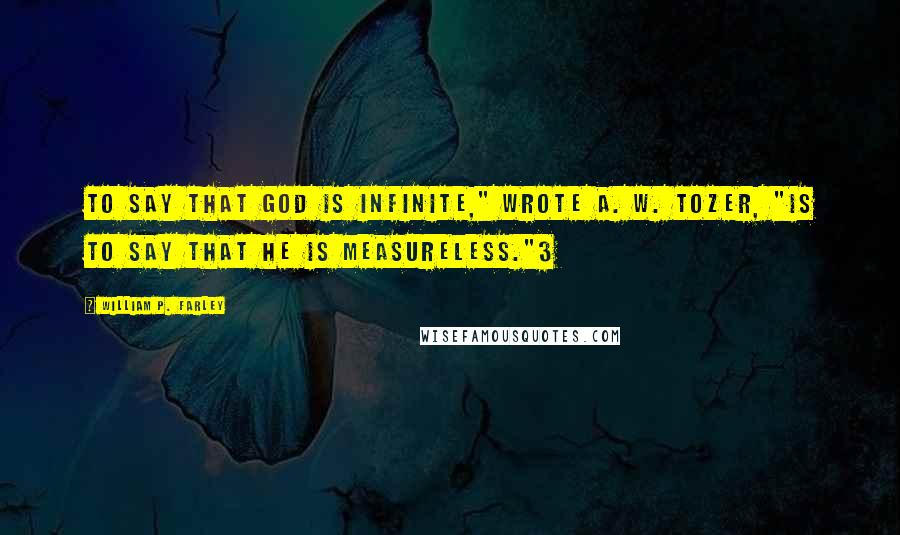 William P. Farley quotes: To say that God is infinite," wrote A. W. Tozer, "is to say that He is measureless."3