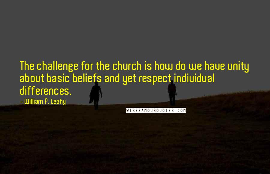 William P. Leahy quotes: The challenge for the church is how do we have unity about basic beliefs and yet respect individual differences.