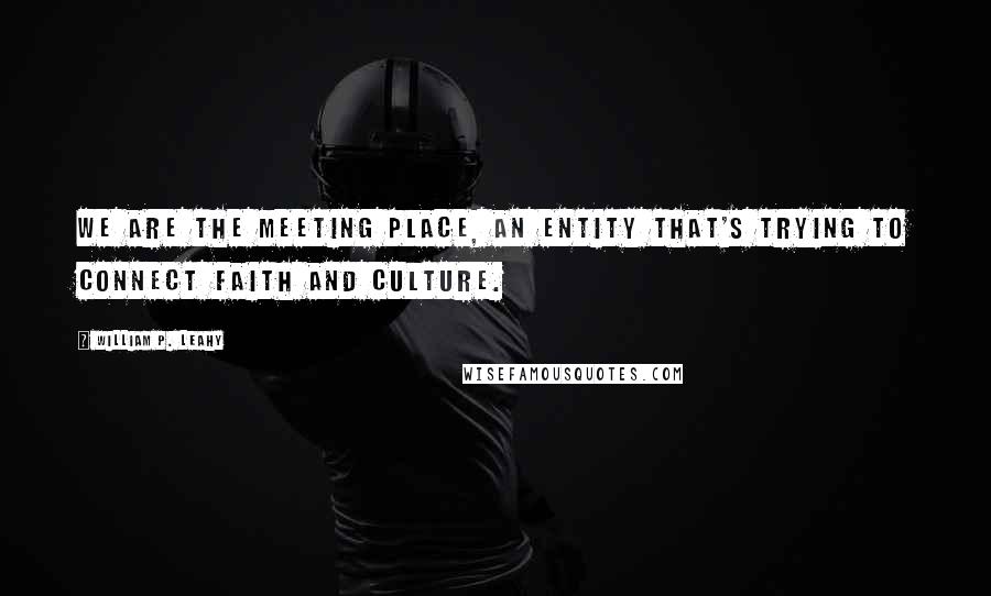 William P. Leahy quotes: We are the meeting place, an entity that's trying to connect faith and culture.