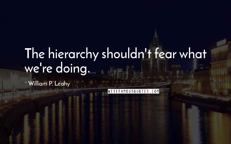 William P. Leahy quotes: The hierarchy shouldn't fear what we're doing.