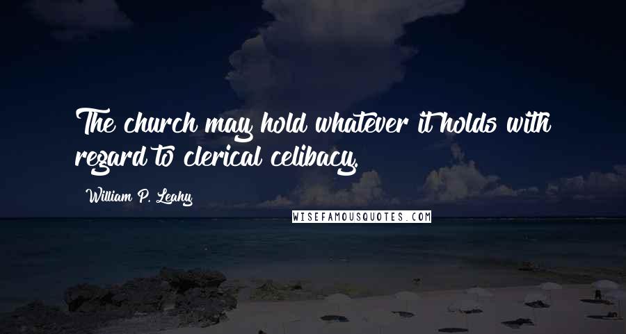 William P. Leahy quotes: The church may hold whatever it holds with regard to clerical celibacy.