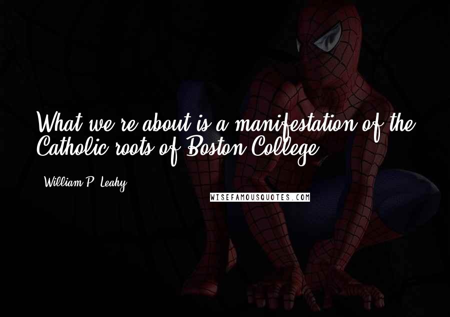 William P. Leahy quotes: What we're about is a manifestation of the Catholic roots of Boston College.