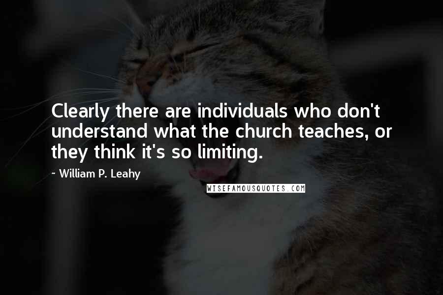 William P. Leahy quotes: Clearly there are individuals who don't understand what the church teaches, or they think it's so limiting.