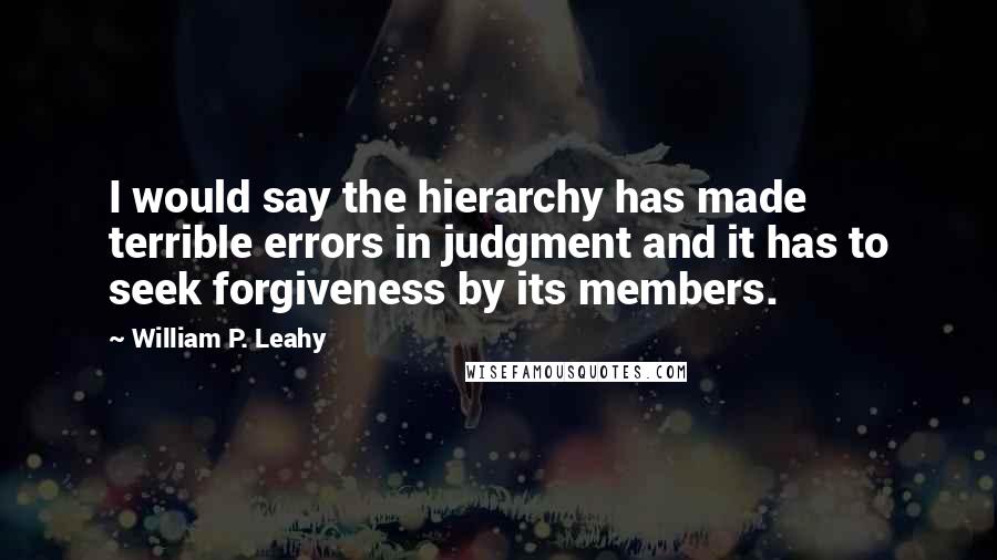 William P. Leahy quotes: I would say the hierarchy has made terrible errors in judgment and it has to seek forgiveness by its members.